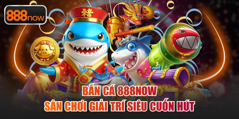 Bắn Cá 888now - Săn Thưởng Dễ Dàng, Trải Nghiệm Đa Dạng