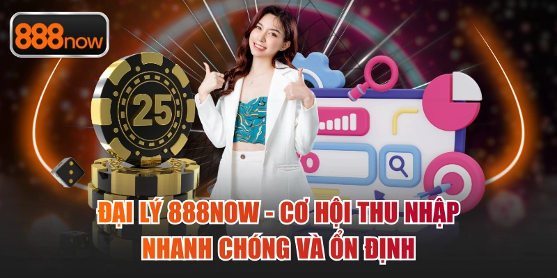 Đại Lý 888Now - Cơ Hội Thu Nhập Nhanh Chóng Và Ổn Định