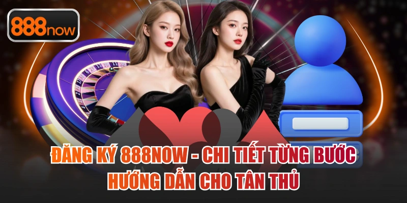 Đăng Ký 888Now - Chi Tiết Từng Bước Hướng Dẫn Cho Tân Thủ