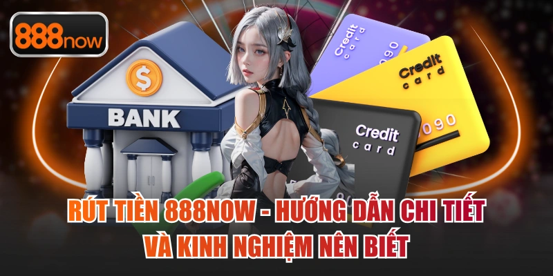 Rút Tiền 888now - Hướng Dẫn Chi Tiết Và Kinh Nghiệm Nên Biết